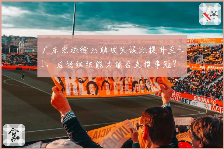 广东宏远徐杰助攻失误比提升至4.1,后场组织能力能否支撑争冠?