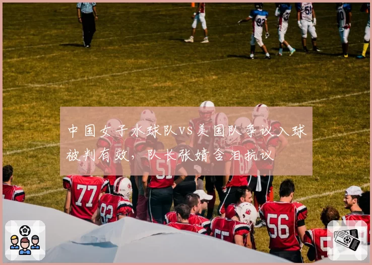 中国女子水球队vs美国队争议入球被判有效，队长张婧含泪抗议