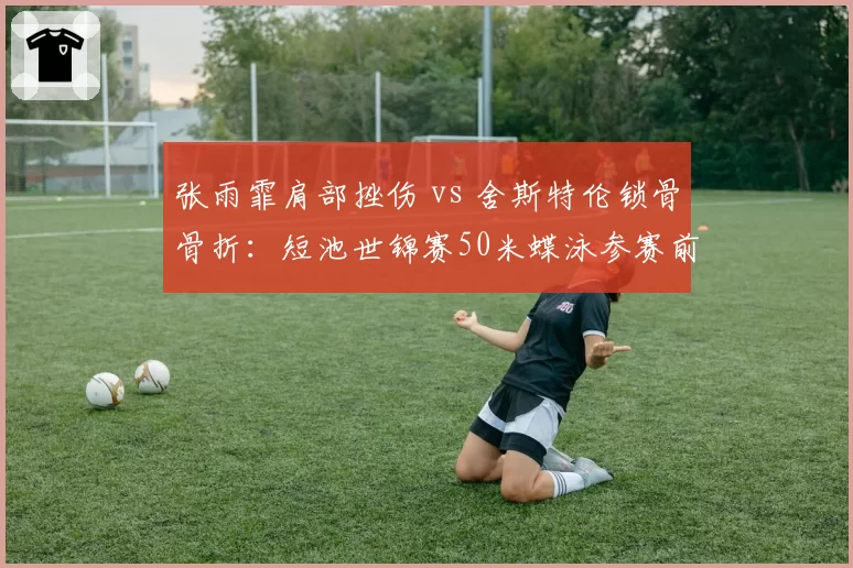 张雨霏肩部挫伤 vs 舍斯特伦锁骨骨折:短池世锦赛50米蝶泳参赛前景分化
