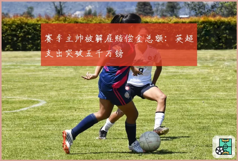 赛季主帅被解雇赔偿金总额：英超支出突破五千万镑