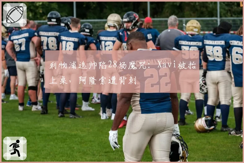 利物浦选帅陷28场魔咒:Xavi被抬上桌,阿隆索遭背刺