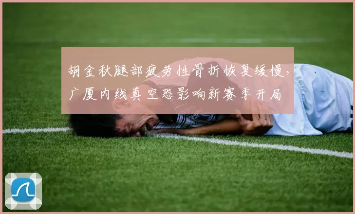 胡金秋腿部疲劳性骨折恢复缓慢，广厦内线真空恐影响新赛季开局