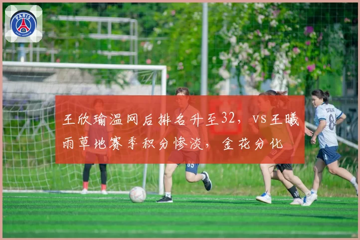 王欣瑜温网后排名升至32，vs王曦雨草地赛季积分惨淡，金花分化