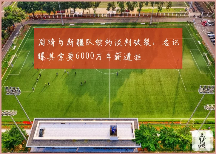 周琦与新疆队续约谈判破裂，名记曝其索要6000万年薪遭拒