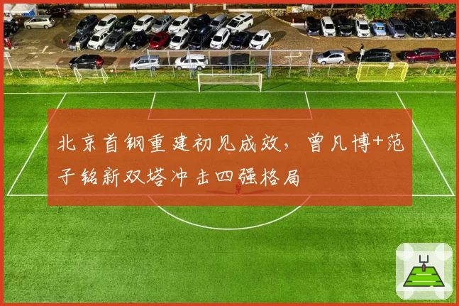 北京首钢重建初见成效，曾凡博+范子铭新双塔冲击四强格局