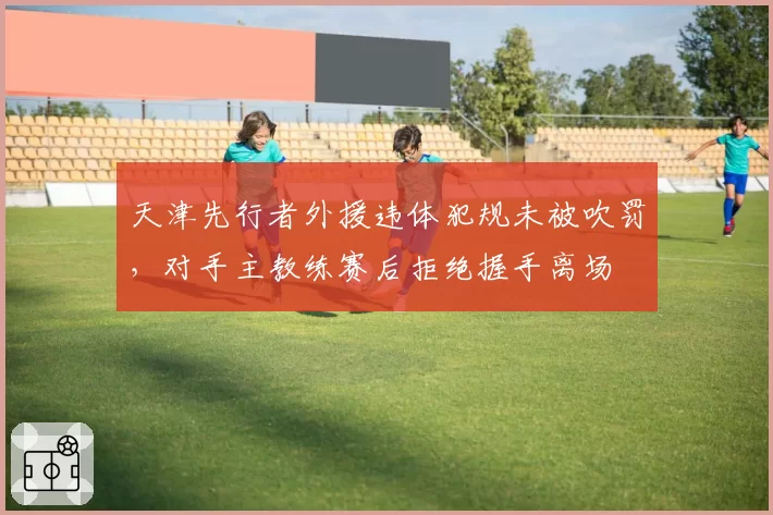 天津先行者外援违体犯规未被吹罚，对手主教练赛后拒绝握手离场