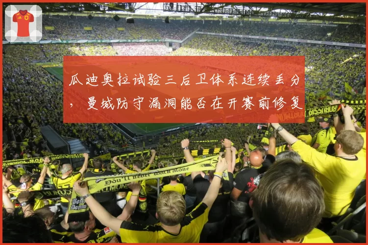 瓜迪奥拉试验三后卫体系连续丢分,曼城防守漏洞能否在开赛前修复?