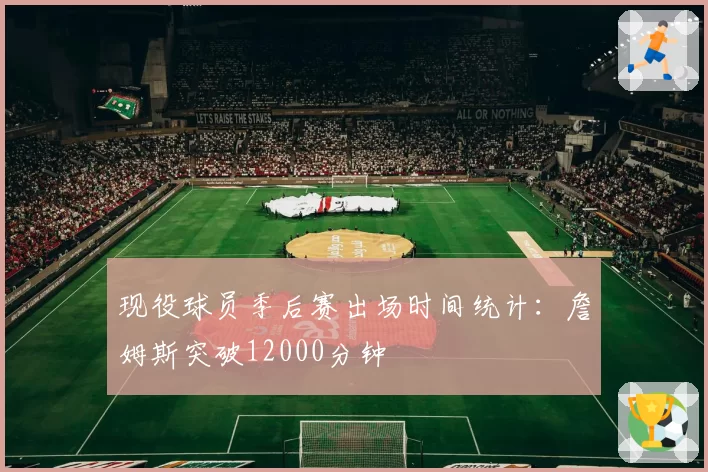 现役球员季后赛出场时间统计:詹姆斯突破12000分钟