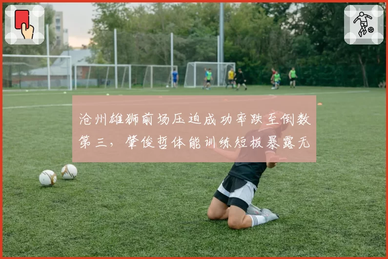 沧州雄狮前场压迫成功率跌至倒数第三，肇俊哲体能训练短板暴露无遗