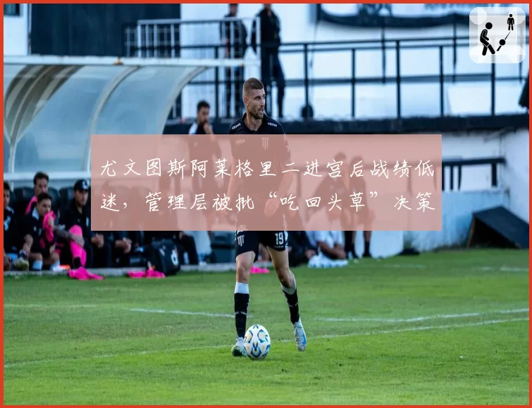 尤文图斯阿莱格里二进宫后战绩低迷,管理层被批“吃回头草”决策失败