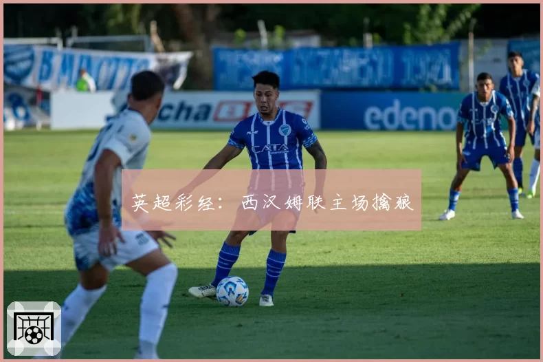 英超彩经：西汉姆联主场擒狼