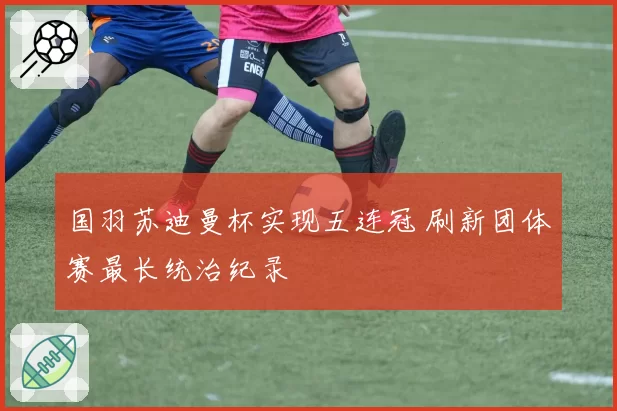 国羽苏迪曼杯实现五连冠 刷新团体赛最长统治纪录
