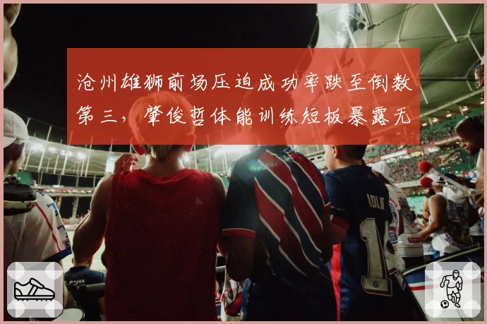 沧州雄狮前场压迫成功率跌至倒数第三，肇俊哲体能训练短板暴露无遗