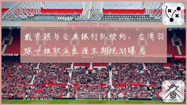 戴资颖与合库银行队续约,台湾羽球一姐职业生涯末期规划曝光