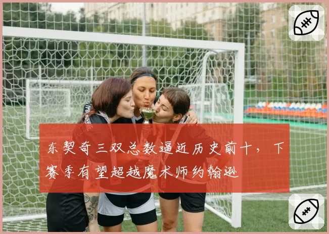 东契奇三双总数逼近历史前十，下赛季有望超越魔术师约翰逊