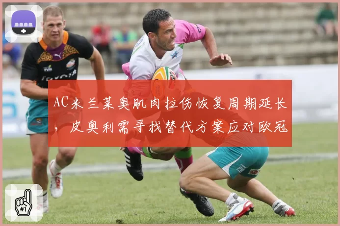 AC米兰莱奥肌肉拉伤恢复周期延长,皮奥利需寻找替代方案应对欧冠开局
