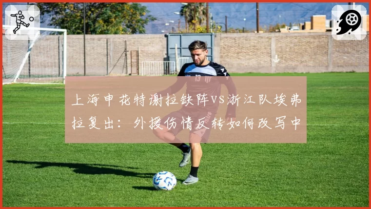 上海申花特谢拉缺阵vs浙江队埃弗拉复出：外援伤情反转如何改写中场格局