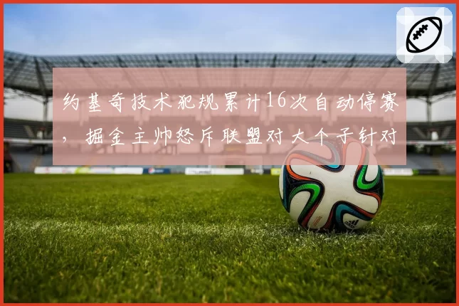 约基奇技术犯规累计16次自动停赛,掘金主帅怒斥联盟对大个子针对性判罚