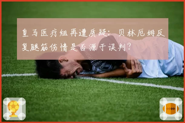 皇马医疗组再遭质疑：贝林厄姆反复腿筋伤情是否源于误判？