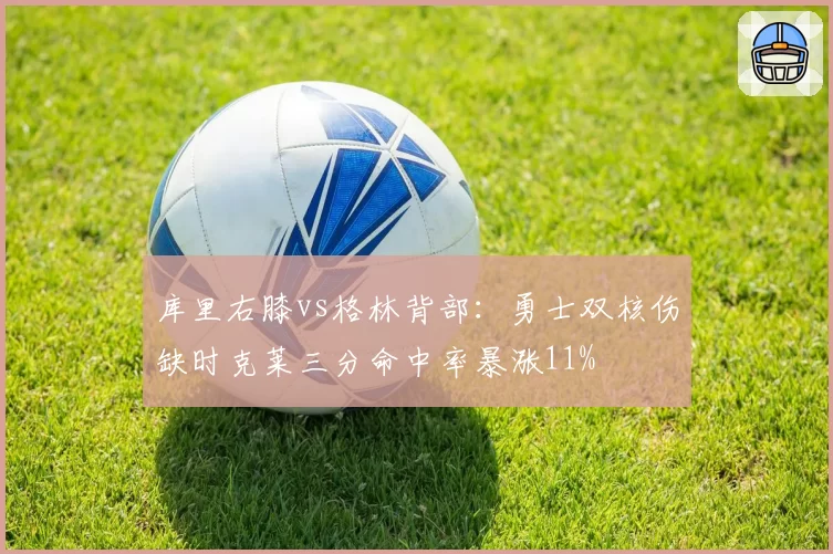 库里右膝vs格林背部：勇士双核伤缺时克莱三分命中率暴涨11%