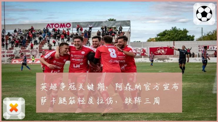 英超争冠关键期，阿森纳官方宣布萨卡腿筋轻度拉伤，缺阵三周