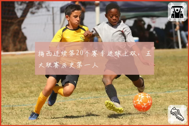 梅西连续第20个赛季进球上双，五大联赛历史第一人