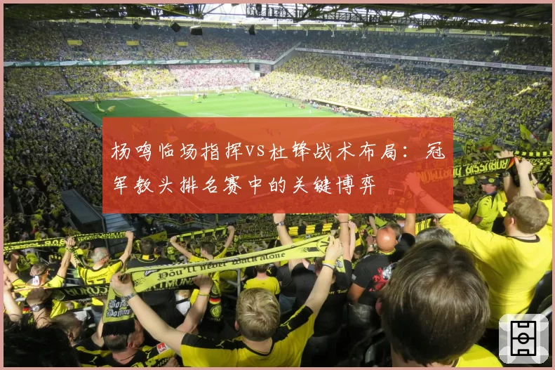 杨鸣临场指挥vs杜锋战术布局:冠军教头排名赛中的关键博弈