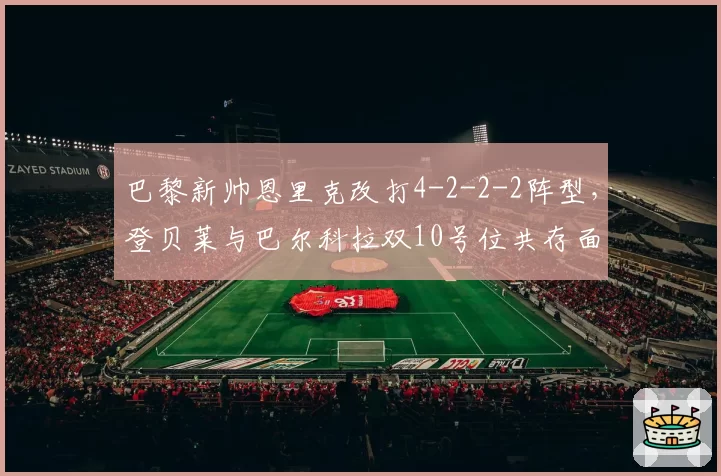 巴黎新帅恩里克改打4-2-2-2阵型，登贝莱与巴尔科拉双10号位共存面临硬仗考验