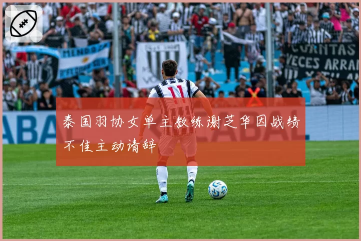 泰国羽协女单主教练谢芝华因战绩不佳主动请辞