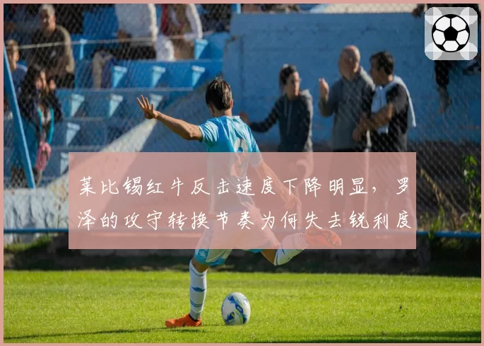 莱比锡红牛反击速度下降明显，罗泽的攻守转换节奏为何失去锐利度？