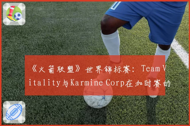 《火箭联盟》世界锦标赛：Team Vitality与Karmine Corp在加时赛的空中控球时间对比