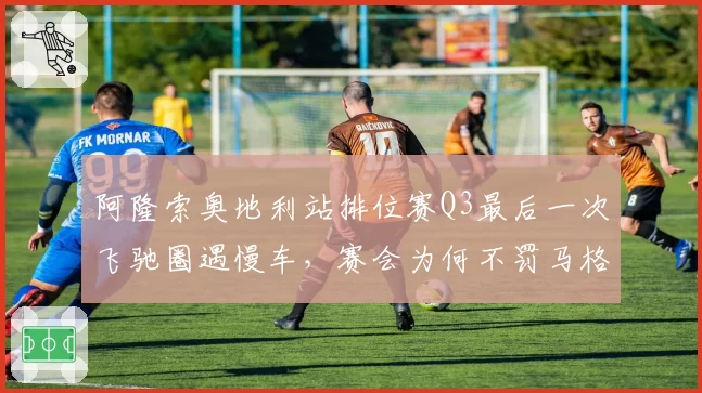 阿隆索奥地利站排位赛Q3最后一次飞驰圈遇慢车，赛会为何不罚马格努森？