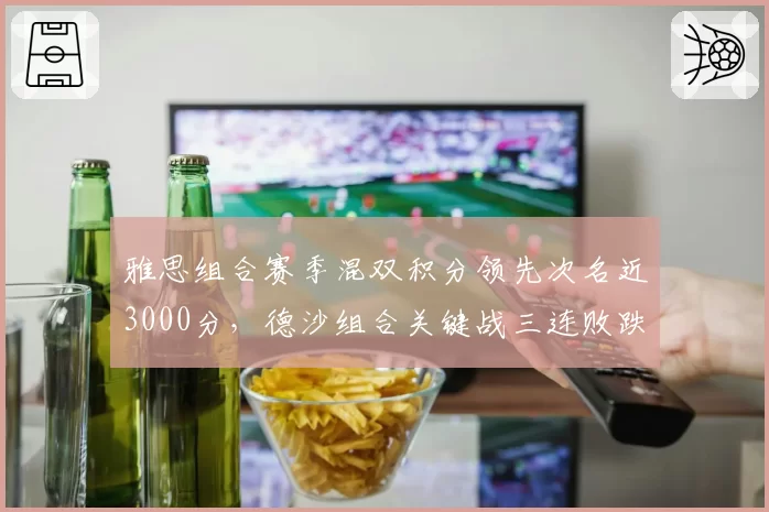 雅思组合赛季混双积分领先次名近3000分,德沙组合关键战三连败跌至第三