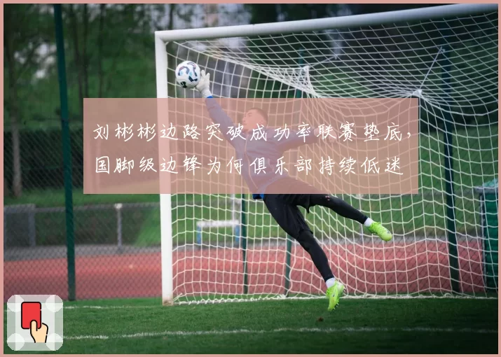 刘彬彬边路突破成功率联赛垫底，国脚级边锋为何俱乐部持续低迷
