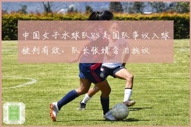 中国女子水球队vs美国队争议入球被判有效，队长张婧含泪抗议