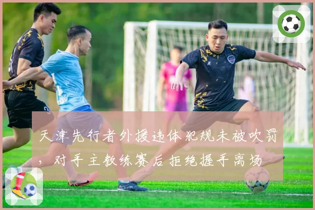 天津先行者外援违体犯规未被吹罚，对手主教练赛后拒绝握手离场