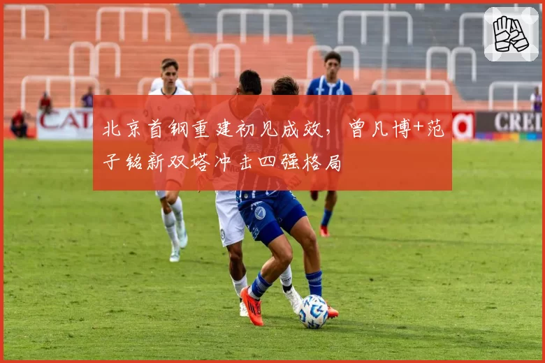 北京首钢重建初见成效，曾凡博+范子铭新双塔冲击四强格局