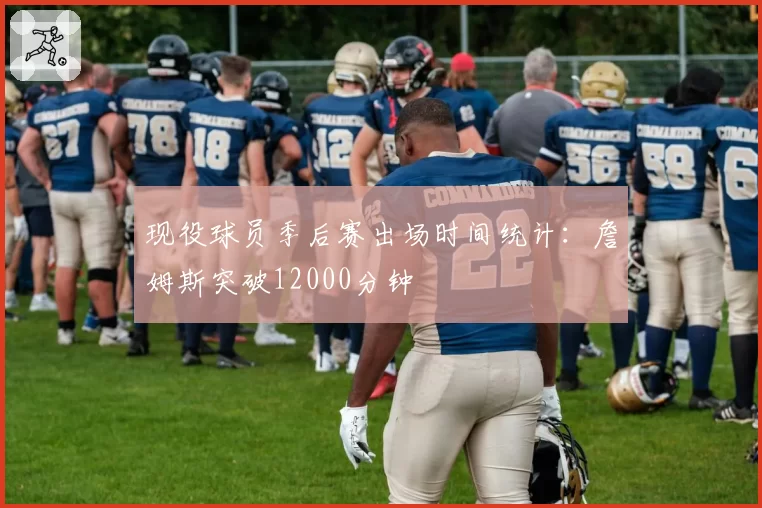 现役球员季后赛出场时间统计：詹姆斯突破12000分钟