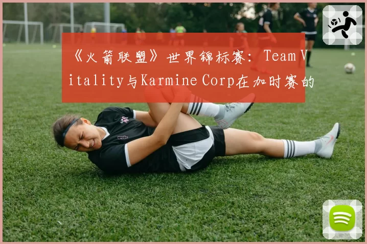 《火箭联盟》世界锦标赛：Team Vitality与Karmine Corp在加时赛的空中控球时间对比