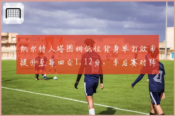 凯尔特人塔图姆低位背身单打效率提升至每回合1.12分，季后赛对阵雄鹿错位战术预测