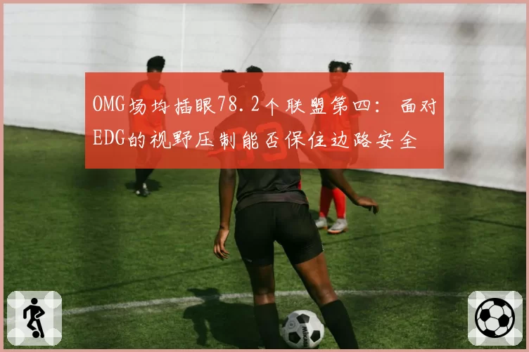 OMG场均插眼78.2个联盟第四：面对EDG的视野压制能否保住边路安全