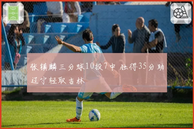 张镇麟三分球10投7中 独得35分助辽宁轻取吉林