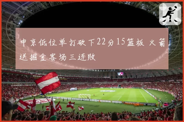 申京低位单打砍下22分15篮板 火箭送掘金客场三连败