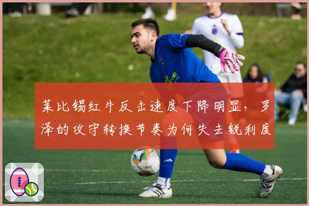 莱比锡红牛反击速度下降明显，罗泽的攻守转换节奏为何失去锐利度？
