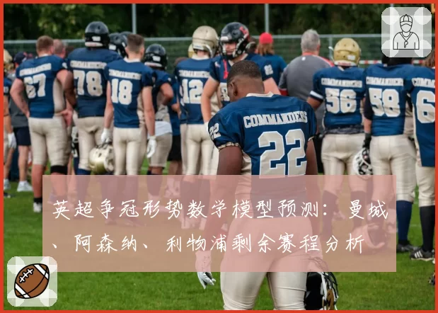 英超争冠形势数学模型预测:曼城、阿森纳、利物浦剩余赛程分析