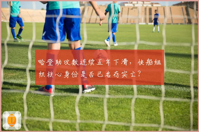 哈登助攻数连续五年下滑，快船组织核心身份是否已名存实亡？