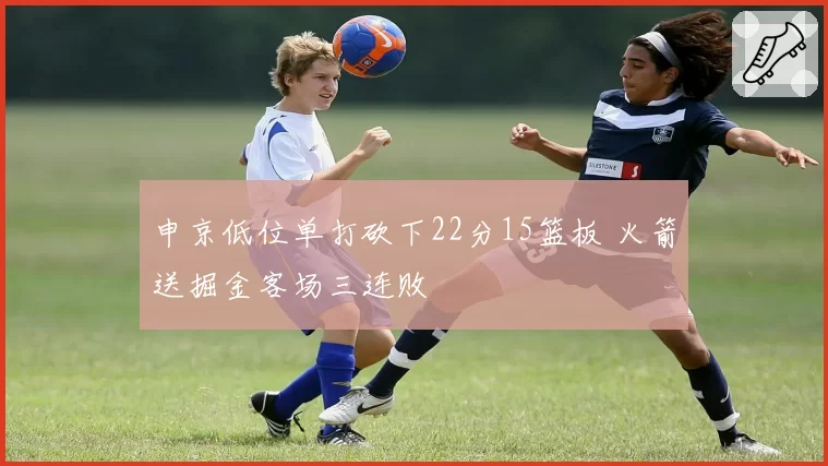 申京低位单打砍下22分15篮板 火箭送掘金客场三连败