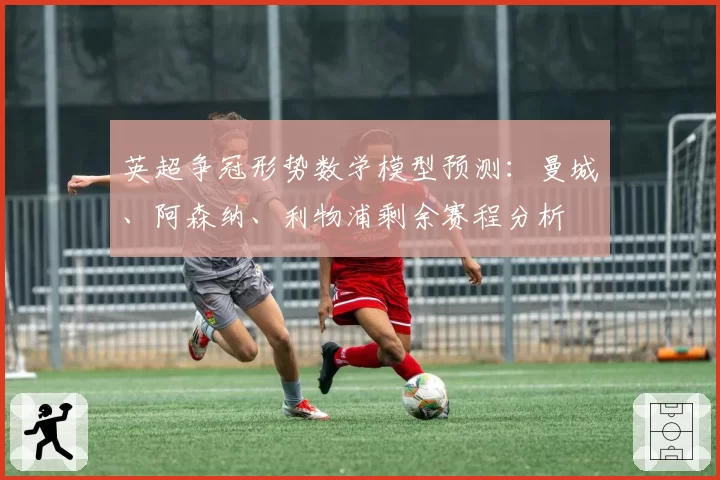英超争冠形势数学模型预测:曼城、阿森纳、利物浦剩余赛程分析