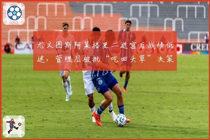尤文图斯阿莱格里二进宫后战绩低迷,管理层被批“吃回头草”决策失败