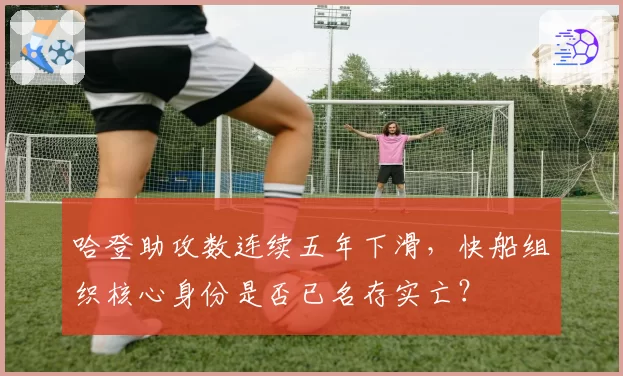 哈登助攻数连续五年下滑，快船组织核心身份是否已名存实亡？